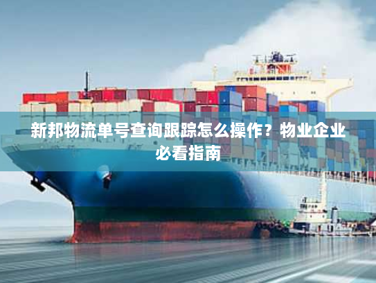 新邦物流单号查询跟踪怎么操作?物业企业必看指南 新邦物流单号查询跟踪怎么操作?物业企业必看指南