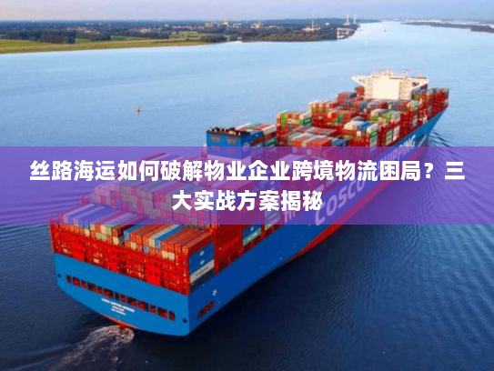 丝路海运如何破解物业企业跨境物流困局?三大实战方案揭秘 丝路海运如何破解物业企业跨境物流困局?三大实战方案揭秘