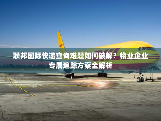 联邦国际快递查询难题如何破解？物业企业专属追踪方案全解析
