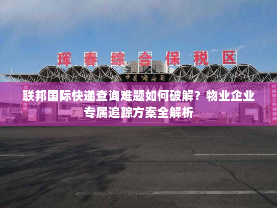 联邦国际快递查询难题如何破解？物业企业专属追踪方案全解析