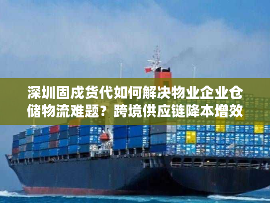 深圳固戍货代如何解决物业企业仓储物流难题?跨境供应链降本增效实战 深圳固戍货代如何解决物业企业仓储物流难题?跨境供应链降本增效实战