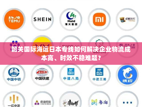 韶关国际海运日本专线如何解决企业物流成本高、时效不稳难题? 韶关国际海运日本专线如何解决企业物流成本高、时效不稳难题?