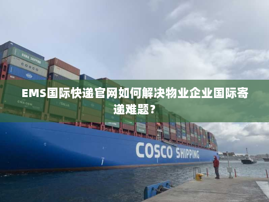 EMS国际快递官网如何解决物业企业国际寄递难题? EMS国际快递官网如何解决物业企业国际寄递难题?