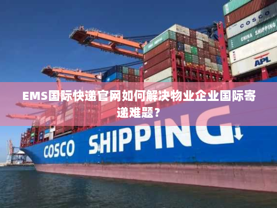 EMS国际快递官网如何解决物业企业国际寄递难题? EMS国际快递官网如何解决物业企业国际寄递难题?