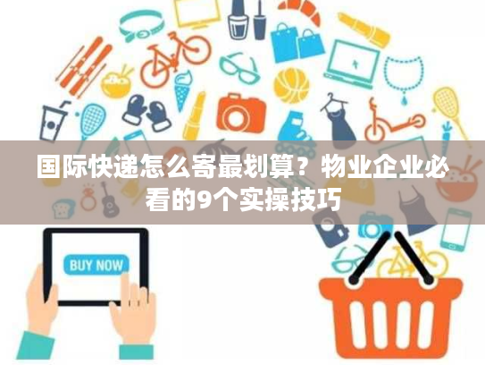 国际快递怎么寄最划算?物业企业必看的9个实操技巧 国际快递怎么寄最划算?物业企业必看的9个实操技巧