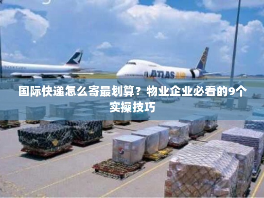 国际快递怎么寄最划算?物业企业必看的9个实操技巧 国际快递怎么寄最划算?物业企业必看的9个实操技巧