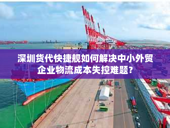 深圳货代快捷舰如何解决中小外贸企业物流成本失控难题? 深圳货代快捷舰如何解决中小外贸企业物流成本失控难题?