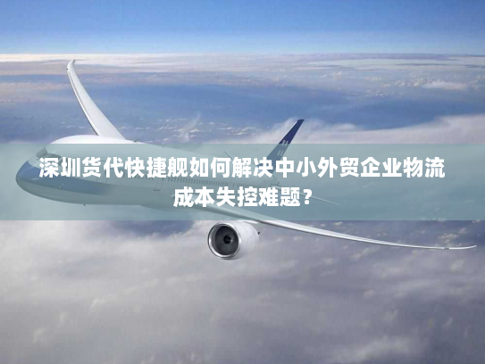 深圳货代快捷舰如何解决中小外贸企业物流成本失控难题? 深圳货代快捷舰如何解决中小外贸企业物流成本失控难题?