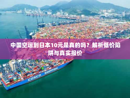 中国空运到日本10元是真的吗?解析低价陷阱与真实报价 中国空运到日本10元是真的吗?解析低价陷阱与真实报价