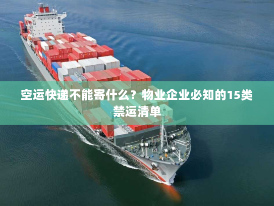 空运快递不能寄什么？物业企业必知的15类禁运清单