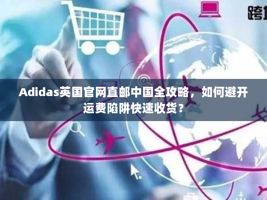 Adidas英国官网直邮中国全攻略,如何避开运费陷阱快速收货? Adidas英国官网直邮中国全攻略,如何避开运费陷阱快速收货?