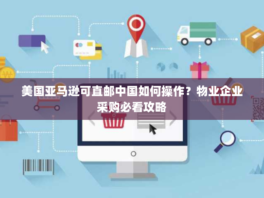 美国亚马逊可直邮中国如何操作?物业企业采购必看攻略 美国亚马逊可直邮中国如何操作?物业企业采购必看攻略