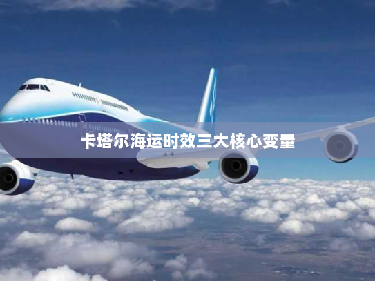 卡塔尔海运时效三大核心变量 卡塔尔海运时效三大核心变量