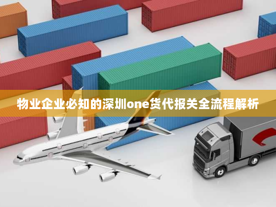 物业企业必知的深圳one货代报关全流程解析 物业企业必知的深圳one货代报关全流程解析