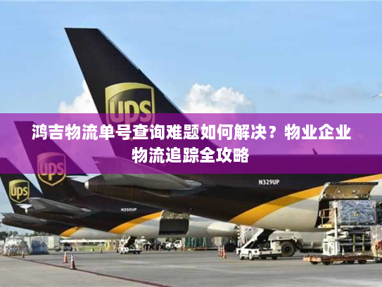 鸿吉物流单号查询难题如何解决?物业企业物流追踪全攻略 鸿吉物流单号查询难题如何解决?物业企业物流追踪全攻略