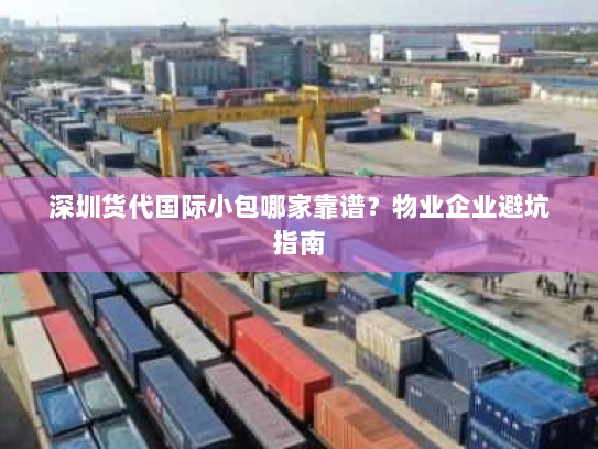 深圳货代国际小包哪家靠谱?物业企业避坑指南 深圳货代国际小包哪家靠谱?物业企业避坑指南