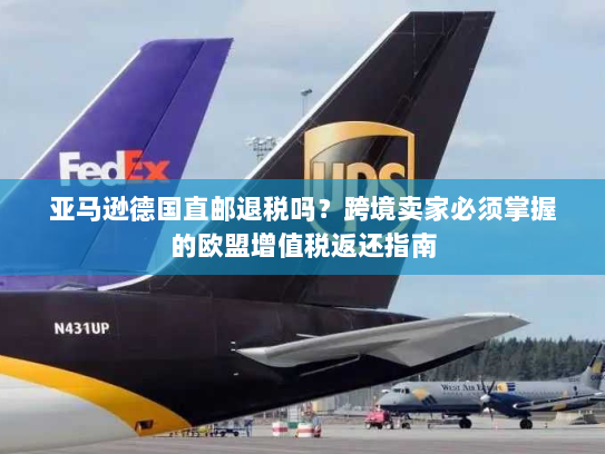 亚马逊德国直邮退税吗?跨境卖家必须掌握的欧盟增值税返还指南 亚马逊德国直邮退税吗?跨境卖家必须掌握的欧盟增值税返还指南