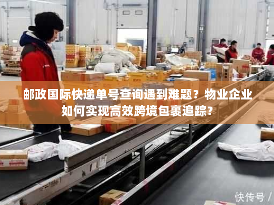 邮政国际快递单号查询遇到难题?物业企业如何实现高效跨境包裹追踪? 邮政国际快递单号查询遇到难题?物业企业如何实现高效跨境包裹追踪?
