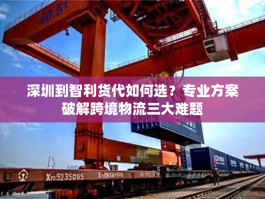 深圳到智利货代如何选?专业方案破解跨境物流三大难题 深圳到智利货代如何选?专业方案破解跨境物流三大难题