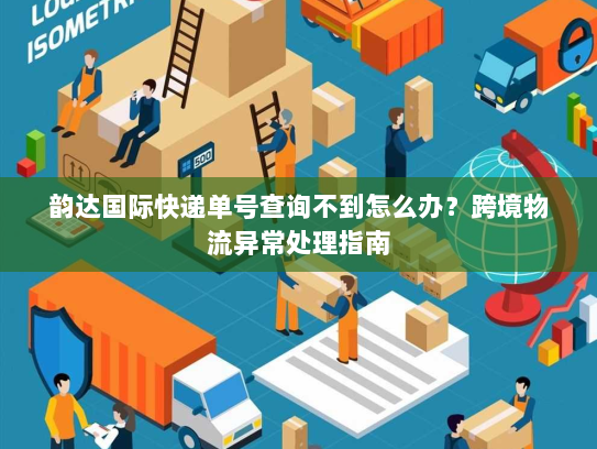 韵达国际快递单号查询不到怎么办?跨境物流异常处理指南 韵达国际快递单号查询不到怎么办?跨境物流异常处理指南
