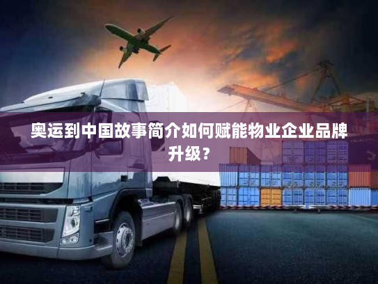 奥运到中国故事简介如何赋能物业企业品牌升级? 奥运到中国故事简介如何赋能物业企业品牌升级?