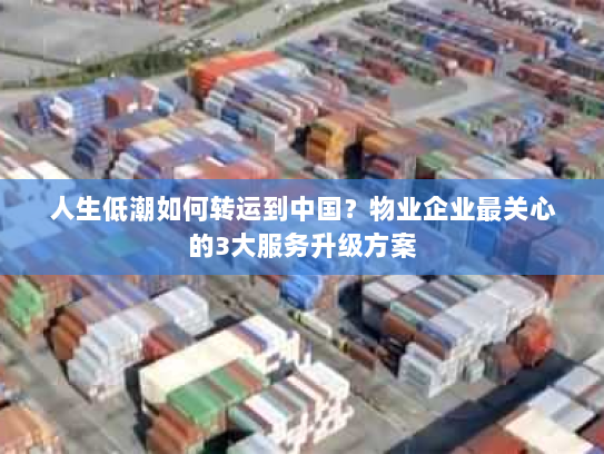 人生低潮如何转运到中国?物业企业最关心的3大服务升级方案 人生低潮如何转运到中国?物业企业最关心的3大服务升级方案