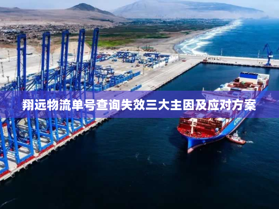 翔远物流单号查询失效三大主因及应对方案 翔远物流单号查询失效三大主因及应对方案