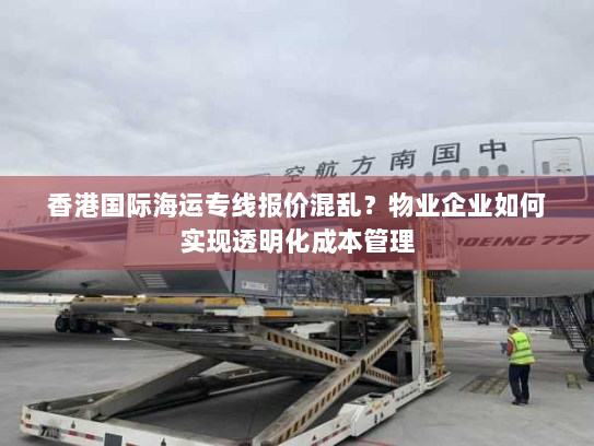 香港国际海运专线报价混乱？物业企业如何实现透明化成本管理