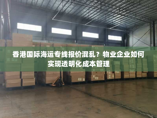 香港国际海运专线报价混乱？物业企业如何实现透明化成本管理