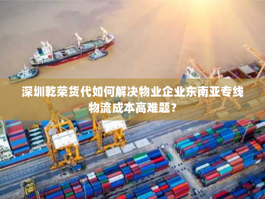 深圳乾荣货代如何解决物业企业东南亚专线物流成本高难题? 深圳乾荣货代如何解决物业企业东南亚专线物流成本高难题?