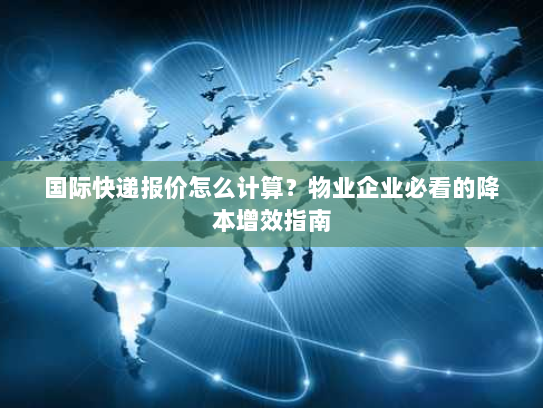 国际快递报价怎么计算?物业企业必看的降本增效指南 国际快递报价怎么计算?物业企业必看的降本增效指南