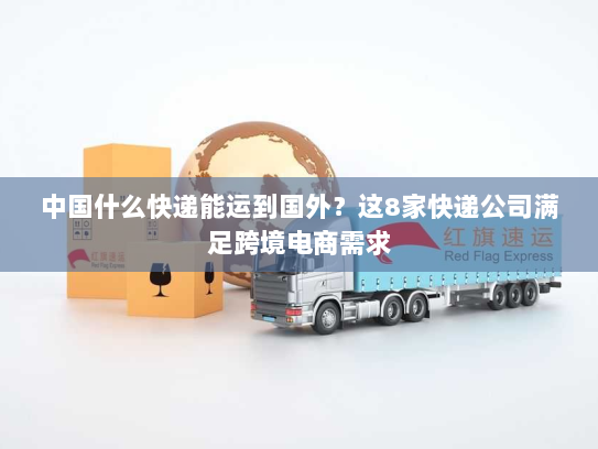 中国什么快递能运到国外?这8家快递公司满足跨境电商需求 中国什么快递能运到国外?这8家快递公司满足跨境电商需求