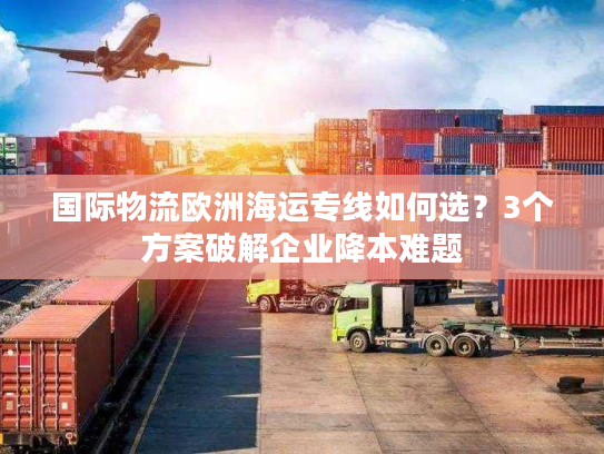 国际物流欧洲海运专线如何选？3个方案破解企业降本难题