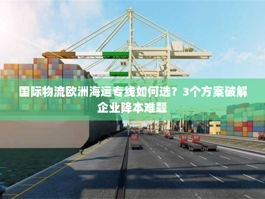 国际物流欧洲海运专线如何选?3个方案破解企业降本难题 国际物流欧洲海运专线如何选?3个方案破解企业降本难题