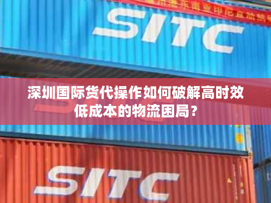 深圳国际货代操作如何破解高时效低成本的物流困局? 深圳国际货代操作如何破解高时效低成本的物流困局?