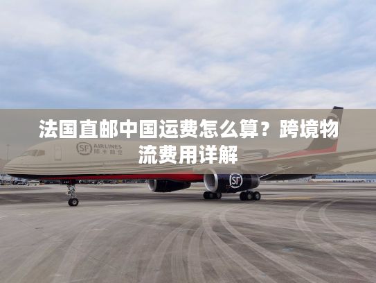 法国直邮中国运费怎么算？跨境物流费用详解