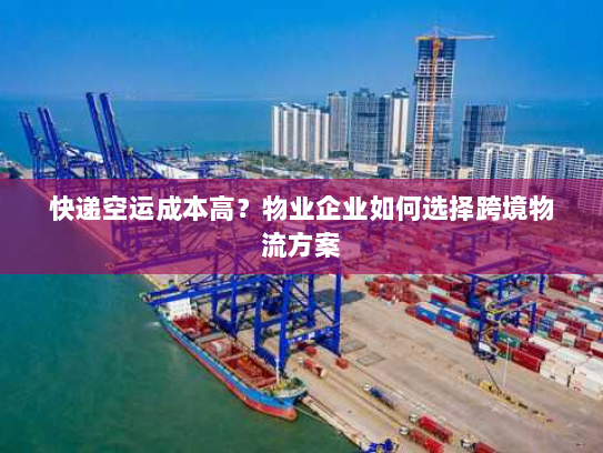 快递空运成本高?物业企业如何选择跨境物流方案 快递空运成本高?物业企业如何选择跨境物流方案