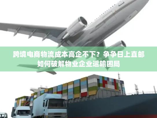跨境电商物流成本高企不下？争争日上直邮如何破解物业企业运输困局