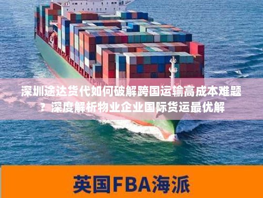 深圳途达货代如何破解跨国运输高成本难题?深度解析物业企业国际货运最优解 深圳途达货代如何破解跨国运输高成本难题?深度解析物业企业国际货运最优解