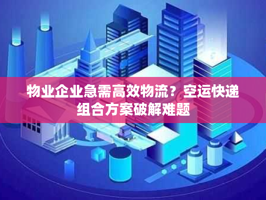 物业企业急需高效物流？空运快递组合方案破解难题