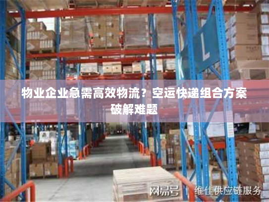 物业企业急需高效物流?空运快递组合方案破解难题 物业企业急需高效物流?空运快递组合方案破解难题