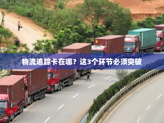 物流追踪卡在哪?这3个环节必须突破 物流追踪卡在哪?这3个环节必须突破