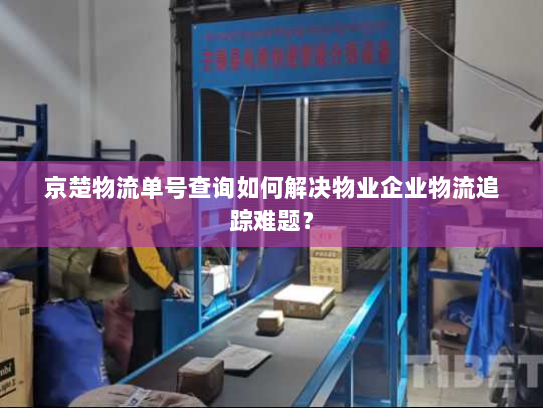 京楚物流单号查询如何解决物业企业物流追踪难题? 京楚物流单号查询如何解决物业企业物流追踪难题?