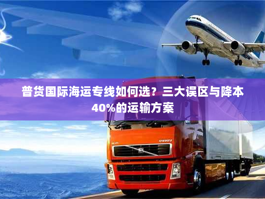 普货国际海运专线如何选？三大误区与降本40%的运输方案