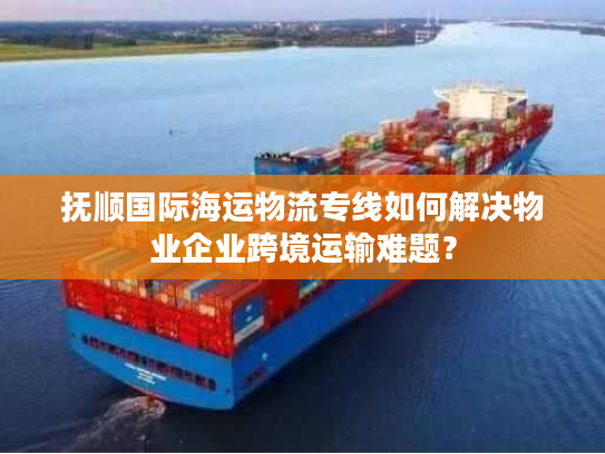 抚顺国际海运物流专线如何解决物业企业跨境运输难题？