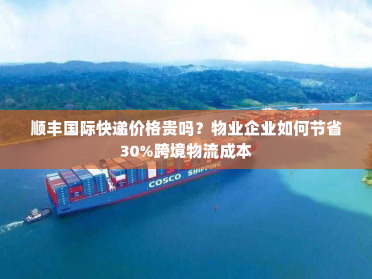 顺丰国际快递价格贵吗？物业企业如何节省30%跨境物流成本