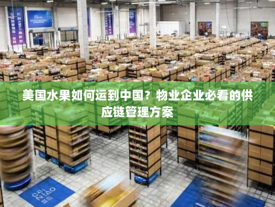 美国水果如何运到中国?物业企业必看的供应链管理方案 美国水果如何运到中国?物业企业必看的供应链管理方案