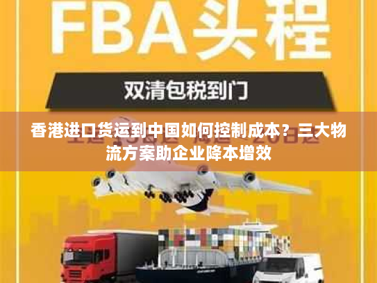 香港进口货运到中国如何控制成本?三大物流方案助企业降本增效 香港进口货运到中国如何控制成本?三大物流方案助企业降本增效