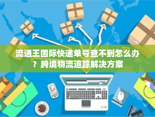 流通王国际快递单号查不到怎么办？跨境物流追踪解决方案