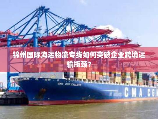 锦州国际海运物流专线如何突破企业跨境运输瓶颈? 锦州国际海运物流专线如何突破企业跨境运输瓶颈?